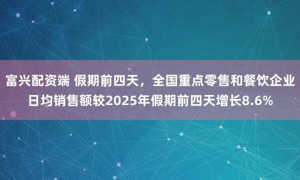 富兴配资端 假期前四天，全国重点零售和餐饮企业日均销售额较2025年假期前四天增长8.6%