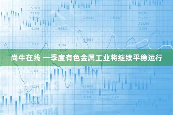 尚牛在线 一季度有色金属工业将继续平稳运行