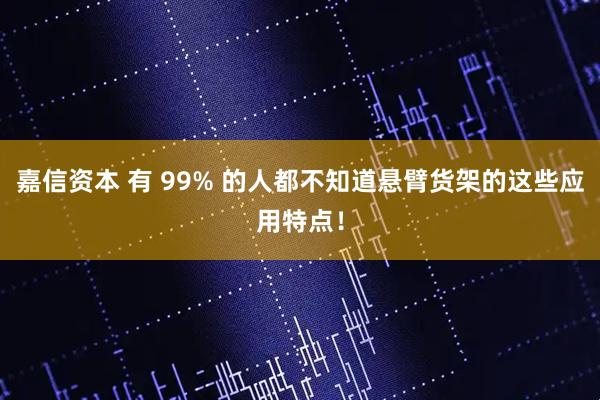 嘉信资本 有 99% 的人都不知道悬臂货架的这些应用特点！