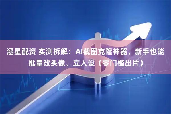 涵星配资 实测拆解：AI截图克隆神器，新手也能批量改头像、立人设（零门槛出片）