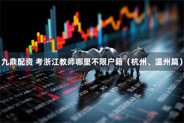 九鼎配资 考浙江教师哪里不限户籍（杭州、温州篇）