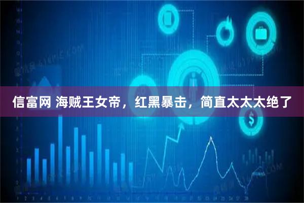 信富网 海贼王女帝，红黑暴击，简直太太太绝了