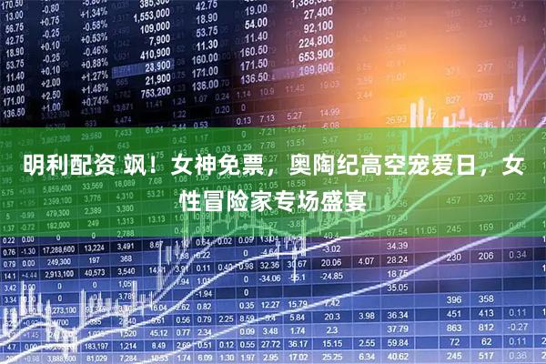 明利配资 飒！女神免票，奥陶纪高空宠爱日，女性冒险家专场盛宴