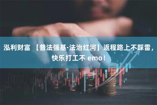 泓利财富 【普法强基·法治红河】返程路上不踩雷，快乐打工不 emo！
