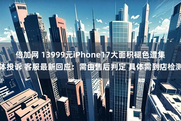 倍加网 13999元iPhone17大面积褪色遭集体投诉 客服最新回应：需由售后判定 具体需到店检测