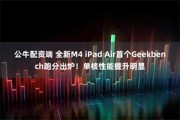 公牛配资端 全新M4 iPad Air首个Geekbench跑分出炉！单核性能提升明显