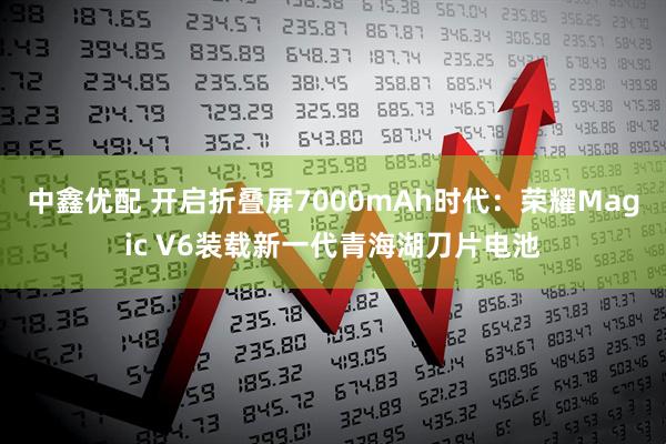 中鑫优配 开启折叠屏7000mAh时代：荣耀Magic V6装载新一代青海湖刀片电池