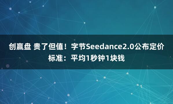 创赢盘 贵了但值！字节Seedance2.0公布定价标准：平均1秒钟1块钱