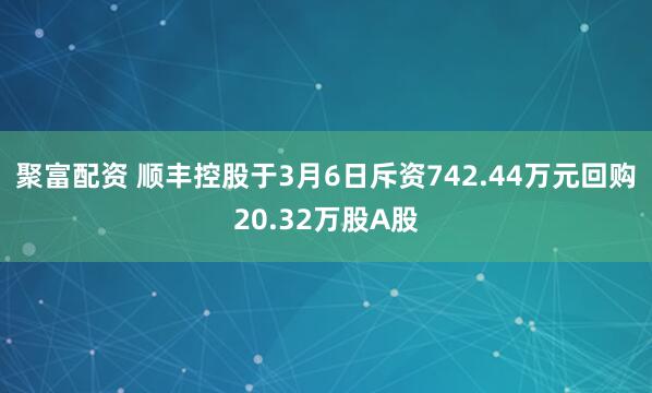 聚富配资 顺丰控股于3月6日斥资742.44万元回购20.32万股A股