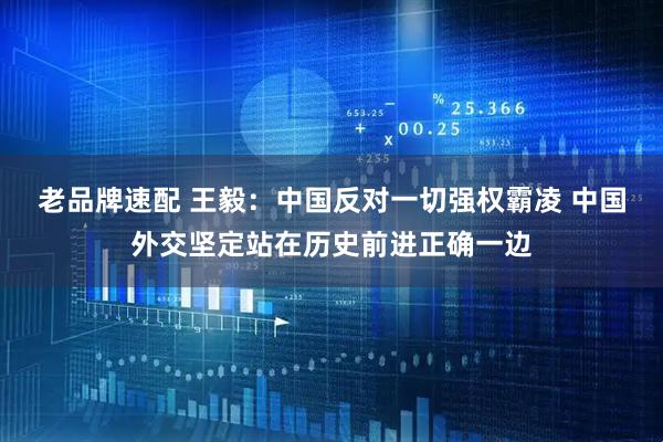 老品牌速配 王毅：中国反对一切强权霸凌 中国外交坚定站在历史前进正确一边