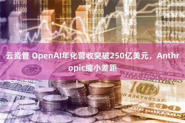 云资管 OpenAI年化营收突破250亿美元，Anthropic缩小差距