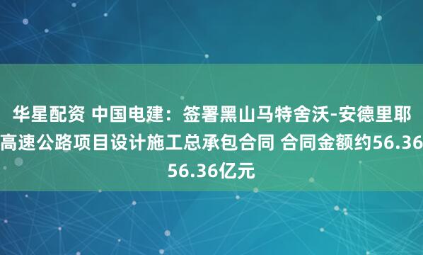 华星配资 中国电建：签署黑山马特舍沃-安德里耶维察高速公路项目设计施工总承包合同 合同金额约56.36亿元