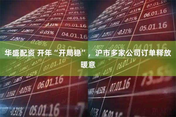 华盛配资 开年“开局稳”，沪市多家公司订单释放暖意