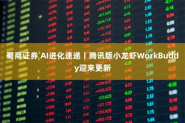 蜀商证券 AI进化速递丨腾讯版小龙虾WorkBuddy迎来更新