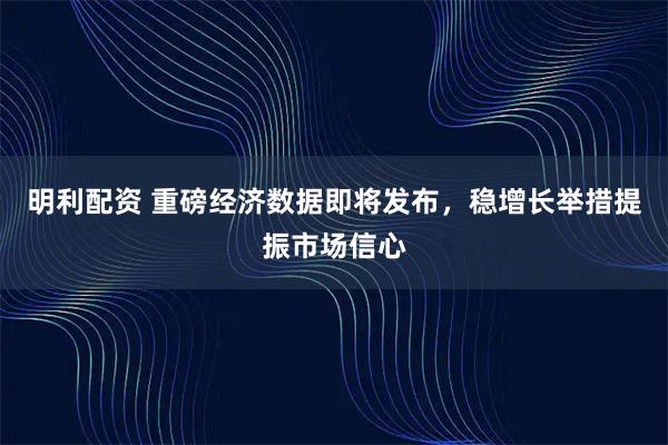 明利配资 重磅经济数据即将发布，稳增长举措提振市场信心