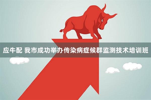 应牛配 我市成功举办传染病症候群监测技术培训班
