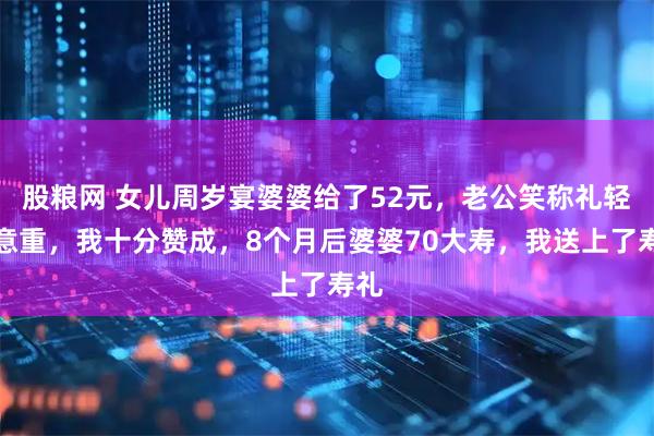 股粮网 女儿周岁宴婆婆给了52元，老公笑称礼轻情意重，我十分赞成，8个月后婆婆70大寿，我送上了寿礼