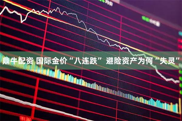 鼎牛配资 国际金价“八连跌” 避险资产为何“失灵”