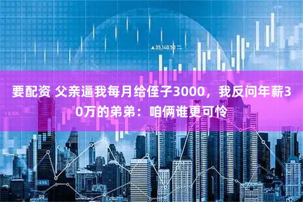 要配资 父亲逼我每月给侄子3000，我反问年薪30万的弟弟：咱俩谁更可怜