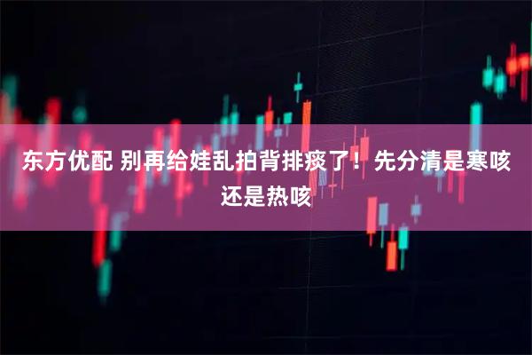 东方优配 别再给娃乱拍背排痰了！先分清是寒咳还是热咳