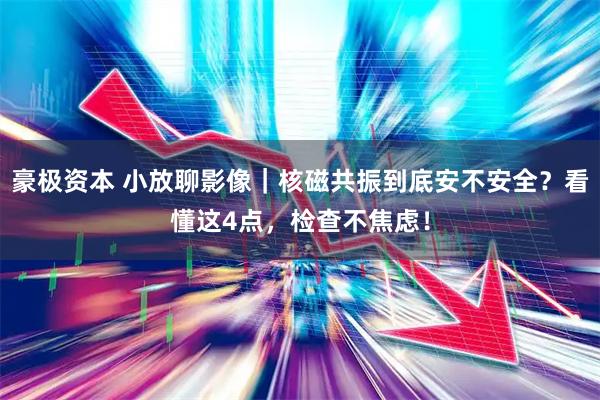 豪极资本 小放聊影像｜核磁共振到底安不安全？看懂这4点，检查不焦虑！