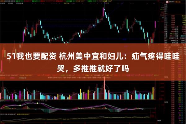 51我也要配资 杭州美中宜和妇儿：疝气疼得哇哇哭，多推推就好了吗