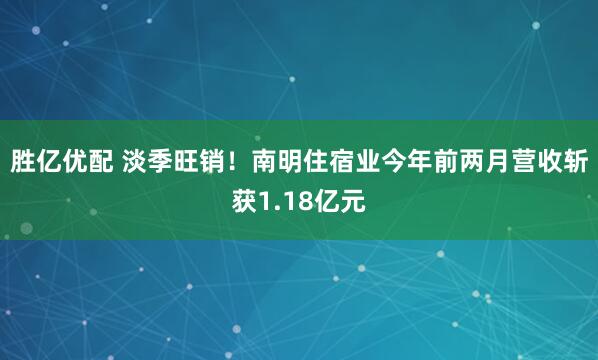 胜亿优配 淡季旺销！南明住宿业今年前两月营收斩获1.18亿元