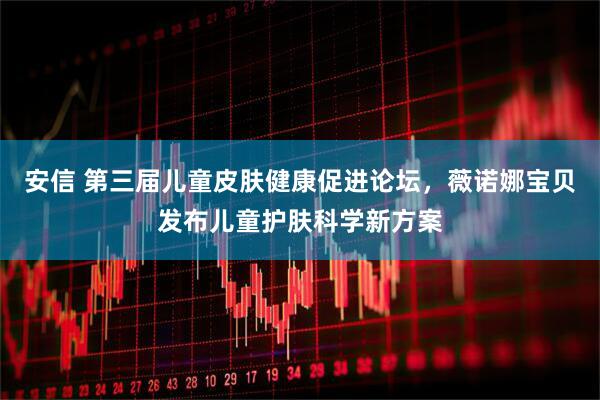 安信 第三届儿童皮肤健康促进论坛，薇诺娜宝贝发布儿童护肤科学新方案