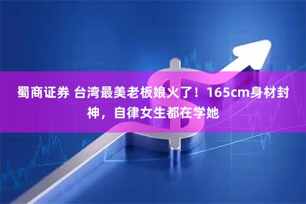 蜀商证券 台湾最美老板娘火了！165cm身材封神，自律女生都在学她