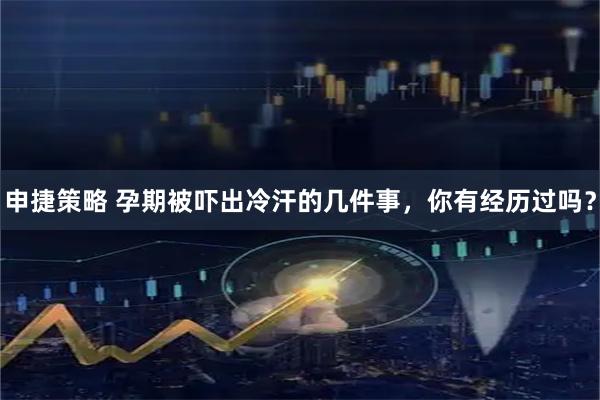 申捷策略 孕期被吓出冷汗的几件事，你有经历过吗？