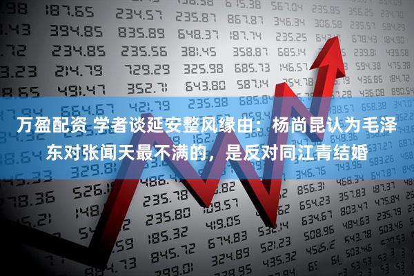 万盈配资 学者谈延安整风缘由:杨尚昆认为毛泽东对张闻天最不满的,是反对同江青结婚