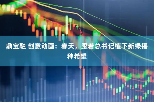 鼎宝融 创意动画：春天，跟着总书记植下新绿播种希望