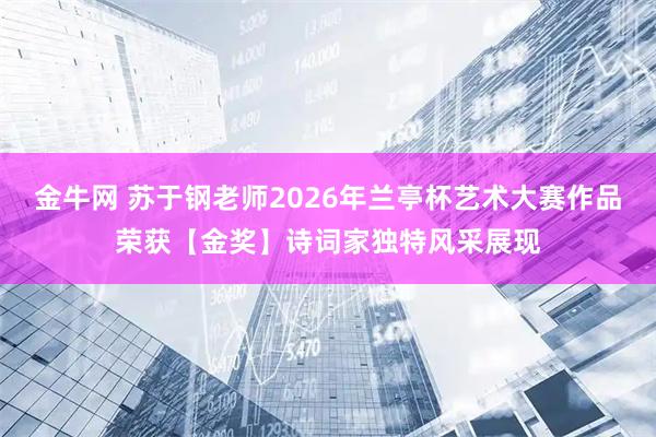 金牛网 苏于钢老师2026年兰亭杯艺术大赛作品荣获【金奖】诗词家独特风采展现