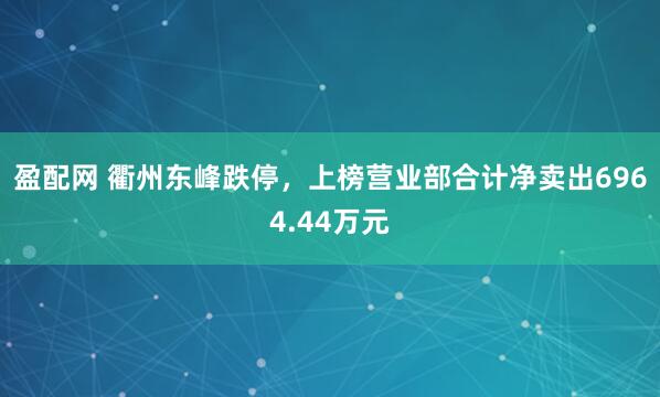 盈配网 衢州东峰跌停，上榜营业部合计净卖出6964.44万元