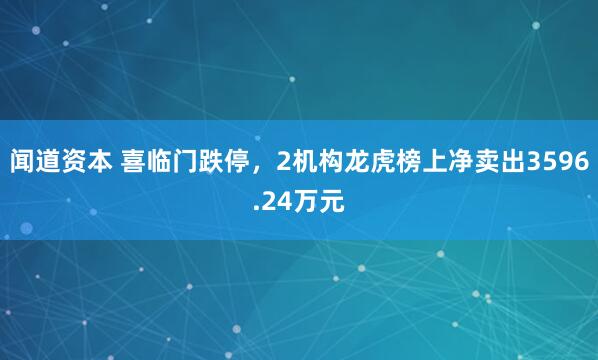 闻道资本 喜临门跌停，2机构龙虎榜上净卖出3596.24万元