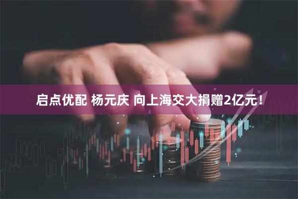 启点优配 杨元庆 向上海交大捐赠2亿元！