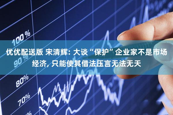 优优配送版 宋清辉: 大谈“保护”企业家不是市场经济, 只能使其借法压言无法无天
