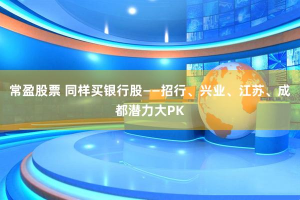 常盈股票 同样买银行股——招行、兴业、江苏、成都潜力大PK