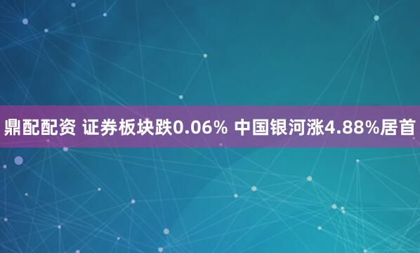 鼎配配资 证券板块跌0.06% 中国银河涨4.88%居首