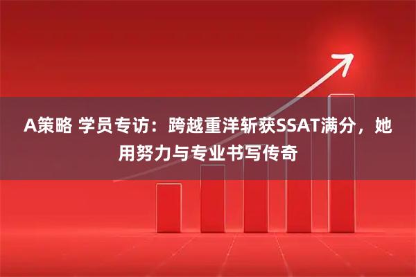 A策略 学员专访：跨越重洋斩获SSAT满分，她用努力与专业书写传奇