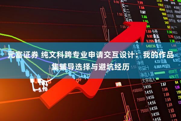 元富证券 纯文科跨专业申请交互设计:我的作品集辅导选择与避坑经历