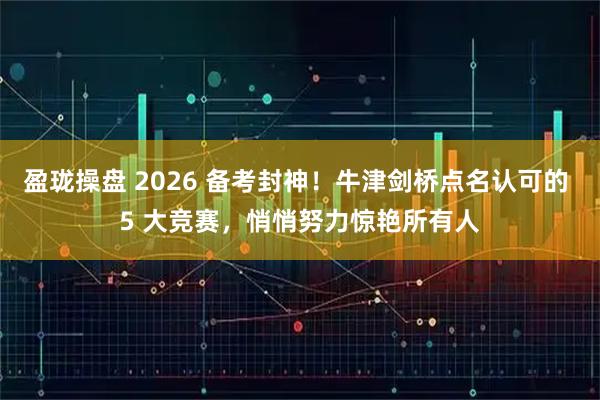 盈珑操盘 2026 备考封神！牛津剑桥点名认可的 5 大竞赛，悄悄努力惊艳所有人