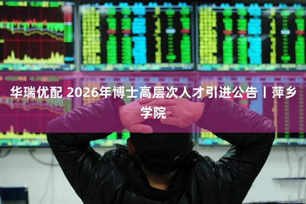 华瑞优配 2026年博士高层次人才引进公告丨萍乡学院