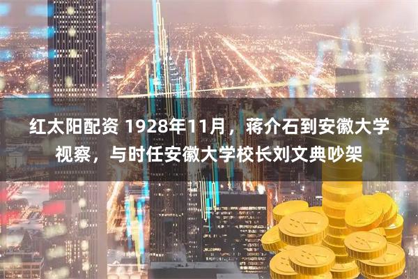 红太阳配资 1928年11月，蒋介石到安徽大学视察，与时任安徽大学校长刘文典吵架