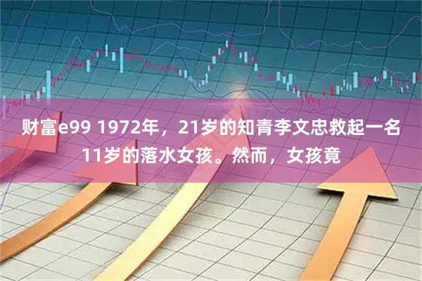 财富e99 1972年，21岁的知青李文忠救起一名11岁的落水女孩。然而，女孩竟