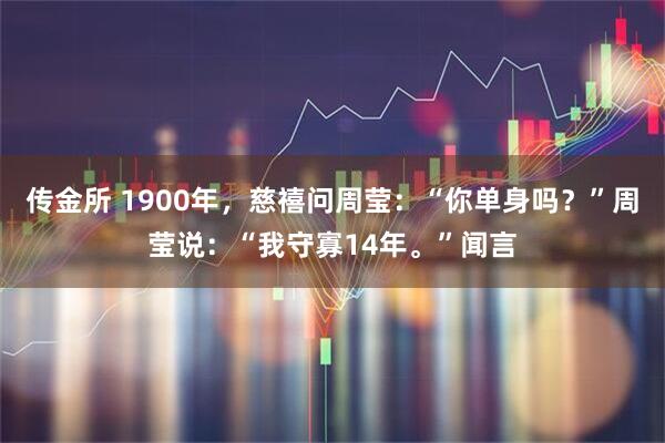 传金所 1900年，慈禧问周莹：“你单身吗？”周莹说：“我守寡14年。”闻言