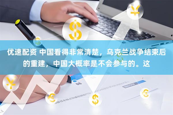 优速配资 中国看得非常清楚，乌克兰战争结束后的重建，中国大概率是不会参与的。这