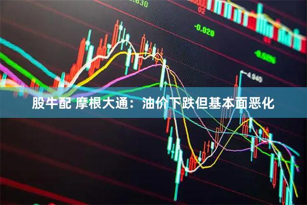 股牛配 摩根大通：油价下跌但基本面恶化