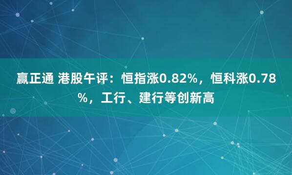 赢正通 港股午评：恒指涨0.82%，恒科涨0.78%，工行、建行等创新高