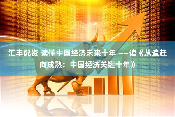 汇丰配资 读懂中国经济未来十年 ——读《从追赶向成熟:中国经济关键十年》
